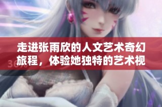 走进张雨欣的人文艺术奇幻旅程，体验她独特的艺术视野与创作灵感