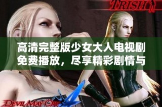 高清完整版少女大人电视剧免费播放，尽享精彩剧情与角色魅力