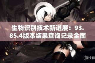 生物识别技术新进展：93.85.4版本结果查询记录全面提升与分析