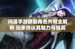 问道手游静影角色外观全解析 玩家热议其魅力与极高颜值引发讨论
