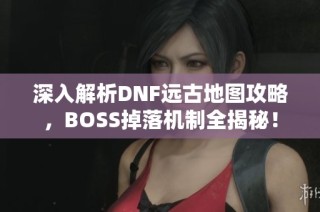 深入解析DNF远古地图攻略，BOSS掉落机制全揭秘！