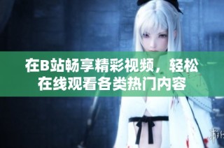 在B站畅享精彩视频，轻松在线观看各类热门内容