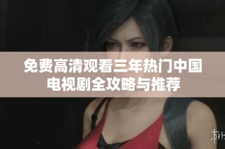 免费高清观看三年热门中国电视剧全攻略与推荐