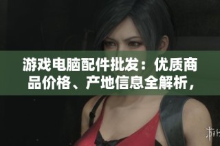 游戏电脑配件批发：优质商品价格、产地信息全解析，助力玩家提升游戏体验
