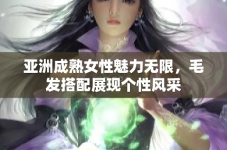 亚洲成熟女性魅力无限，毛发搭配展现个性风采