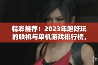精彩推荐：2023年超好玩的联机与单机游戏排行榜，你不可错过的手游体验！