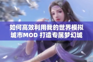 如何高效利用我的世界模拟城市MOD 打造专属梦幻城市游戏指南