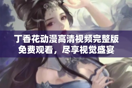 丁香花动漫高清视频完整版免费观看，尽享视觉盛宴