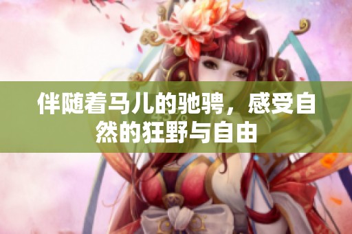 伴随着马儿的驰骋，感受自然的狂野与自由