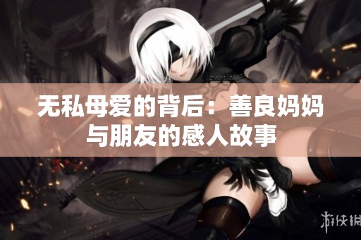 无私母爱的背后：善良妈妈与朋友的感人故事