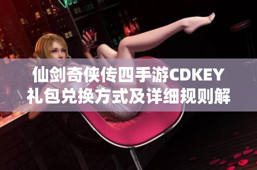 仙剑奇侠传四手游CDKEY礼包兑换方式及详细规则解析