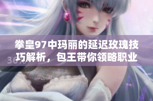 拳皇97中玛丽的延迟玫瑰技巧解析，包王带你领略职业玩家的操作魅力