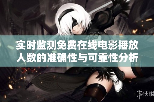 实时监测免费在线电影播放人数的准确性与可靠性分析