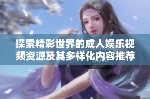探索精彩世界的成人娱乐视频资源及其多样化内容推荐